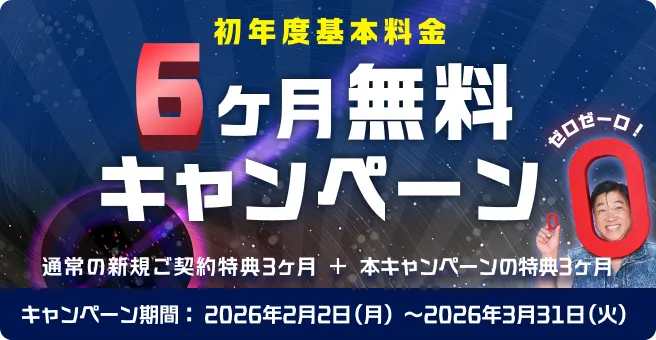初年度基本料金6ヶ月無料キャンペーン! 通常の新規のご契約特典3ヶ月＋本キャンペーンの特典3ヶ月 キャンペーン期間2026年2月2日(月)〜2026年3月31日(火) 今すぐ申し込む